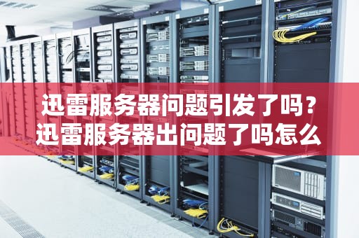 迅雷服务器问题引发了吗？迅雷服务器出问题了吗怎么解决