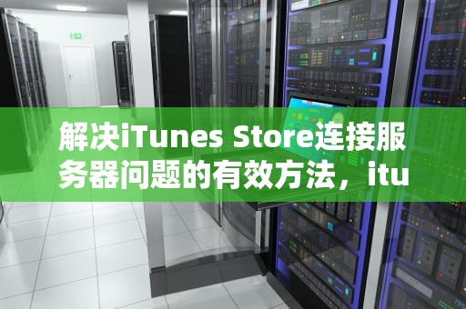 解决iTunes Store连接服务器问题的有效方法，itunes store连接服务器出现问题