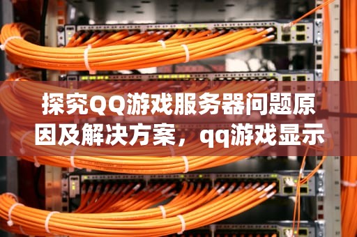 探究QQ游戏服务器问题原因及解决方案，qq游戏显示服务器出了问题怎么办