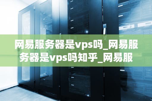 网易服务器是vps吗_网易服务器是vps吗知乎_网易服务器是VPS吗？深入解析网络托管技术