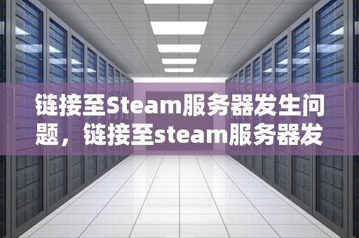 链接至Steam服务器发生问题，链接至steam服务器发生问题怎么办