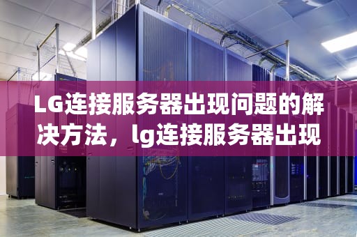 LG连接服务器出现问题的解决方法，lg连接服务器出现问题怎么回事