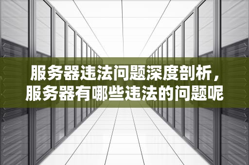 服务器违法问题深度剖析，服务器有哪些违法的问题呢