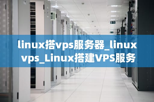 linux搭vps服务器_linux vps_Linux搭建VPS服务器的全面指南