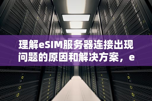 理解eSIM服务器连接出现问题的原因和解决方案，esim 服务器 连接失败