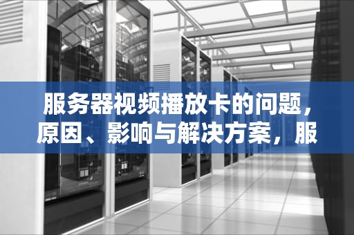 服务器视频播放卡的问题，原因、影响与解决方案，服务器视频播放卡的问题怎么解决