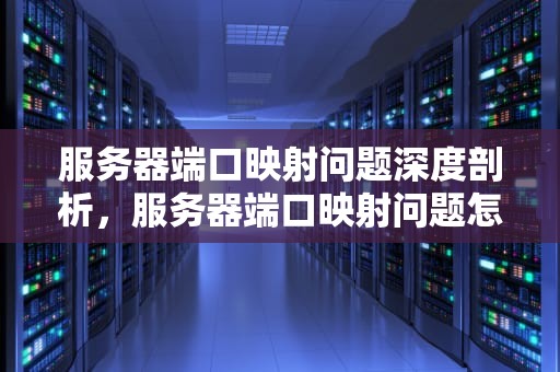 服务器端口映射问题深度剖析，服务器端口映射问题怎么解决