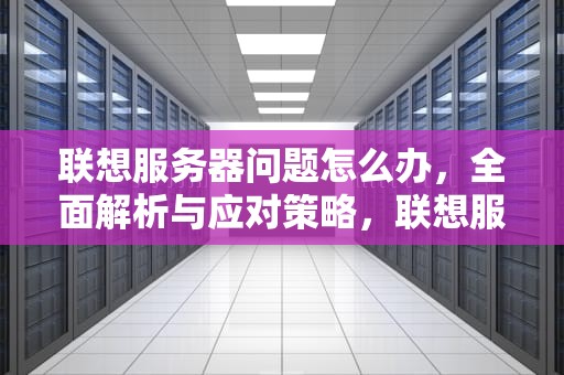 联想服务器问题怎么办，全面解析与应对策略，联想服务器问题怎么办解决