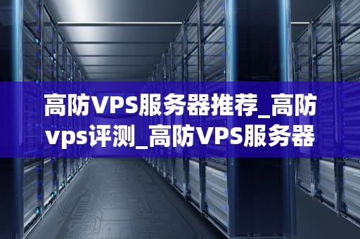 高防VPS服务器推荐_高防vps评测_高防VPS服务器推荐：确保您的在线业务安全无忧