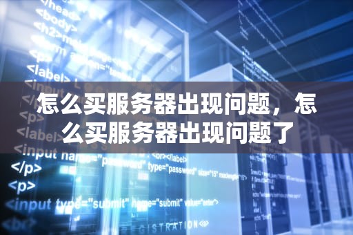 怎么买服务器出现问题，怎么买服务器出现问题了