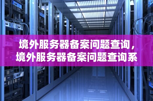 境外服务器备案问题查询，境外服务器备案问题查询系统