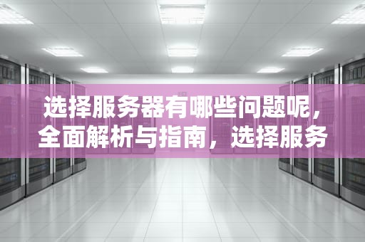 选择服务器有哪些问题呢，全面解析与指南，选择服务器有哪些问题呢怎么解决