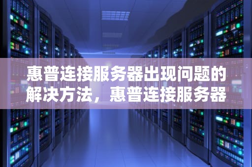 惠普连接服务器出现问题的解决方法，惠普连接服务器出现问题怎么解决