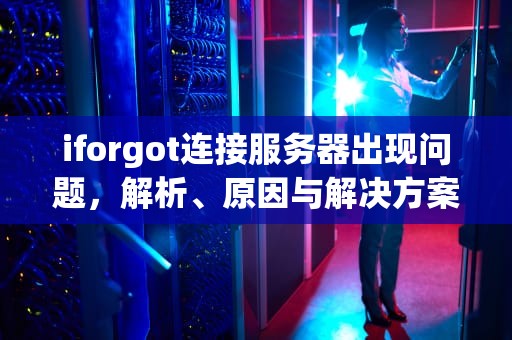 iforgot连接服务器出现问题，解析、原因与解决方案，iforgot无法连接