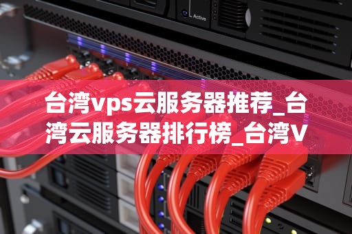 台湾vps云服务器推荐_台湾云服务器排行榜_台湾VPS云服务器推荐：优质选择与使用指南