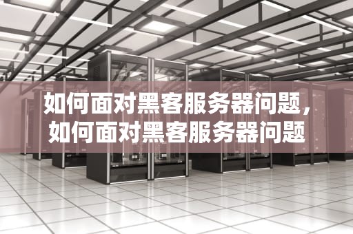 如何面对黑客服务器问题，如何面对黑客服务器问题