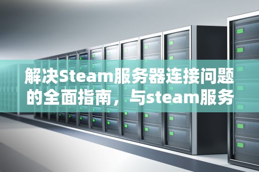 解决Steam服务器连接问题的全面指南，与steam服务器连接出问题怎么办
