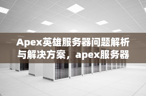 Apex英雄服务器问题解析与解决方案，apex服务器有问题