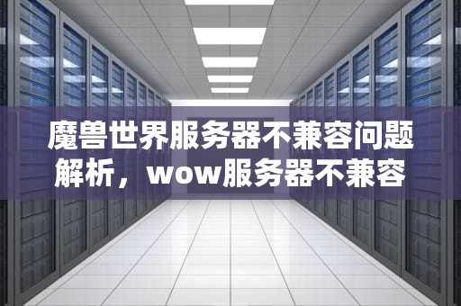 魔兽世界服务器不兼容问题解析，wow服务器不兼容问题怎么解决