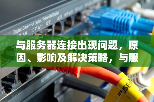 与服务器连接出现问题，原因、影响及解决策略，与服务器连接出现问题2k