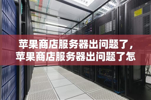 苹果商店服务器出问题了，苹果商店服务器出问题了怎么办