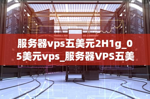 服务器vps五美元2H1g_05美元vps_服务器VPS五美元2H1G的深度解析