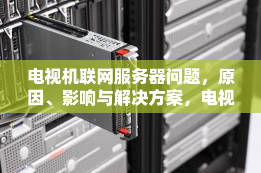 电视机联网服务器问题，原因、影响与解决方案，电视机联网服务器问题怎么解决