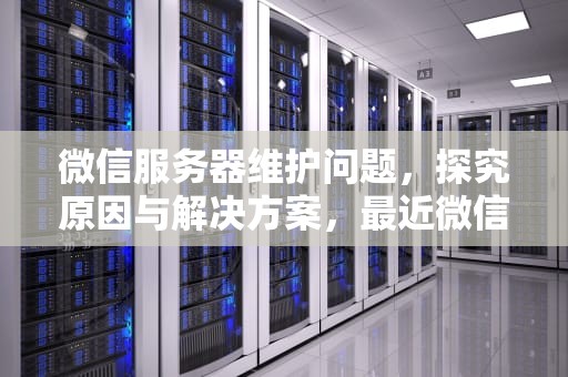 微信服务器维护问题，探究原因与解决方案，最近微信服务器维护问题怎么解决