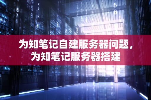 为知笔记自建服务器问题，为知笔记服务器搭建