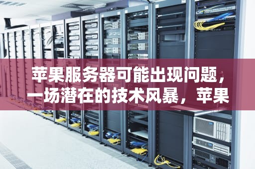 苹果服务器可能出现问题，一场潜在的技术风暴，苹果服务器可能出现问题怎么办