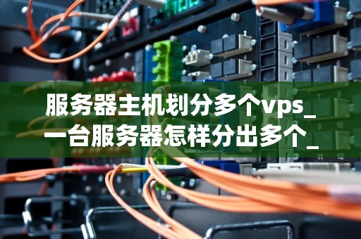 服务器主机划分多个vps_一台服务器怎样分出多个_服务器主机划分多个VPS的实现与应用