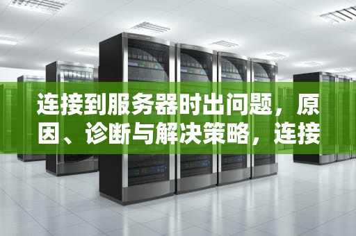 连接到服务器时出问题，原因、诊断与解决策略，连接到服务器时出问题怎么办