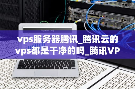 vps服务器腾讯_腾讯云的vps都是干净的吗_腾讯VPS服务器的优势与应用