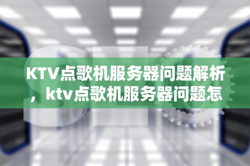 KTV点歌机服务器问题解析，ktv点歌机服务器问题怎么解决