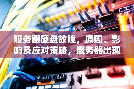 服务器硬盘故障，原因、影响及应对策略，服务器出现问题硬盘坏了怎么办