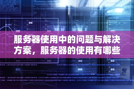服务器使用中的问题与解决方案，服务器的使用有哪些问题呢