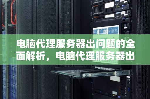 电脑代理服务器出问题的全面解析，电脑代理服务器出问题怎么解决