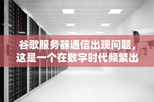 谷歌服务器通信出现问题，这是一个在数字时代频繁出现且影响广泛的技术问题。无论是个人用户还是企业，都可能在使用谷歌服务时遇到这一障碍。下面将围绕谷歌服务器通信出现问题这一主题展开，谷歌服务器通信出现问题怎么解决