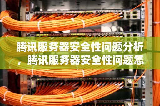 腾讯服务器安全性问题分析，腾讯服务器安全性问题怎么解决