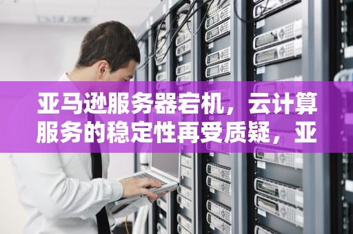 亚马逊服务器宕机，云计算服务的稳定性再受质疑，亚马逊服务器出问题了吗知乎