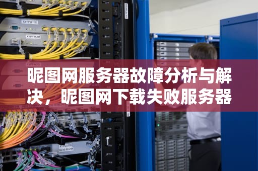 昵图网服务器故障分析与解决，昵图网下载失败服务器拒绝执行用户请求