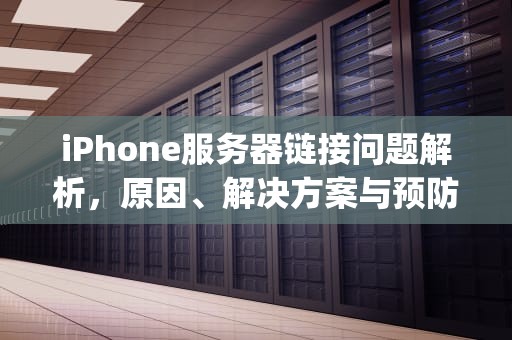 iPhone服务器链接问题解析，原因、解决方案与预防措施，iphone服务器连接出现问题