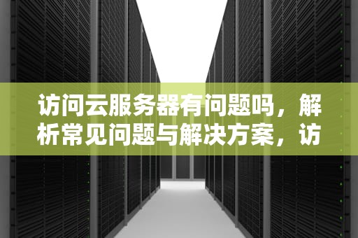 访问云服务器有问题吗，解析常见问题与解决方案，访问云服务器有问题吗怎么解决