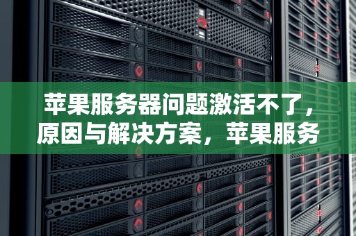 苹果服务器问题激活不了，原因与解决方案，苹果服务器问题激活不了怎么办