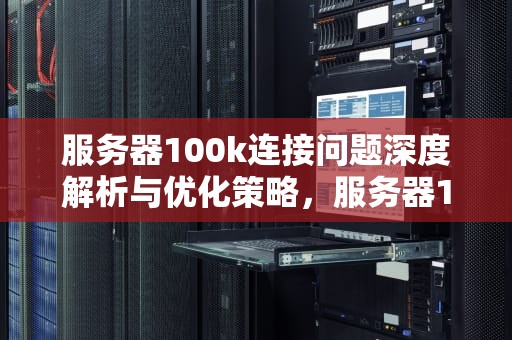 服务器100k连接问题深度解析与优化策略，服务器100k连接问题怎么解决