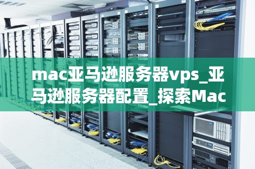 mac亚马逊服务器vps_亚马逊服务器配置_探索Mac亚马逊服务器VPS的无限可能