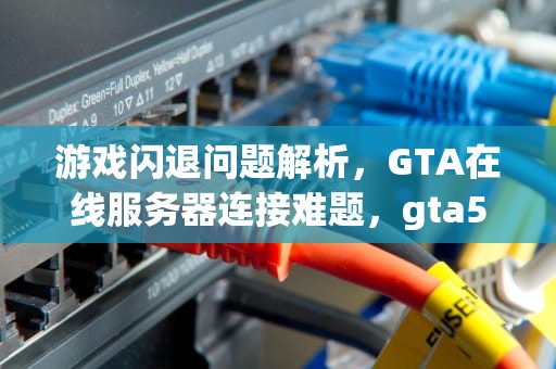 游戏闪退问题解析，GTA在线服务器连接难题，gta5连接服务器闪退