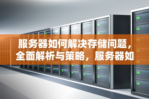 服务器如何解决存储问题，全面解析与策略，服务器如何解决存储问题的方法