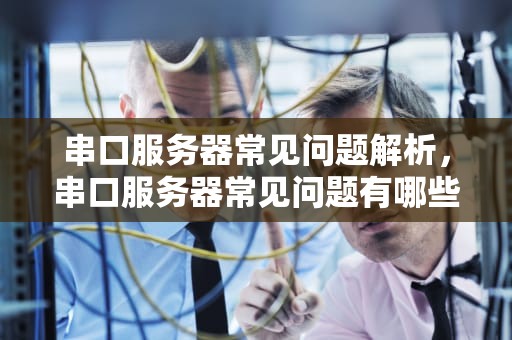 串口服务器常见问题解析，串口服务器常见问题有哪些