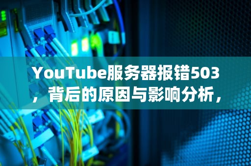YouTube服务器报错503，背后的原因与影响分析，youtube 服务器出现问题400